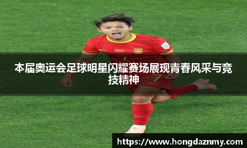 本届奥运会足球明星闪耀赛场展现青春风采与竞技精神